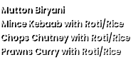 Mutton Biryani  Mince Kebaab with Roti/Rice  Chops Chutney with Roti/Rice  Prawns Curry with Roti/Rice